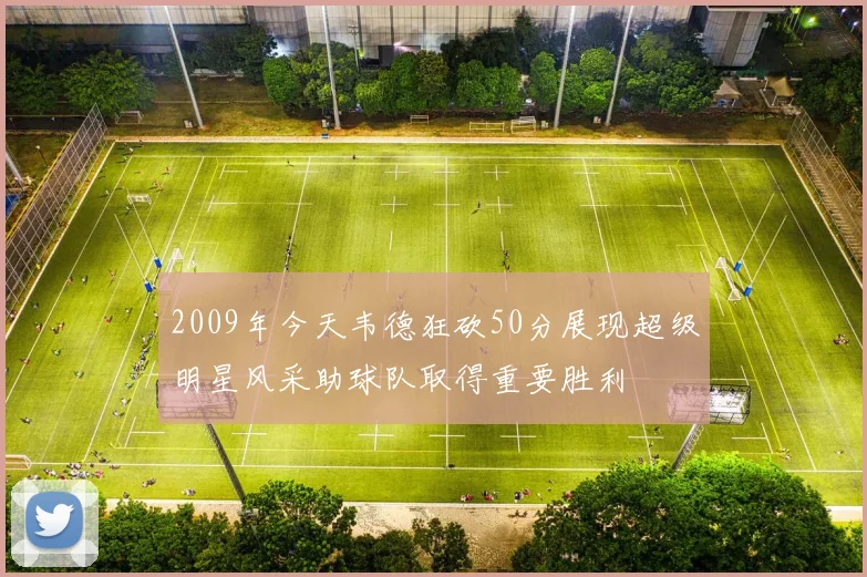 2009年今天韦德狂砍50分展现超级明星风采助球队取得重要胜利