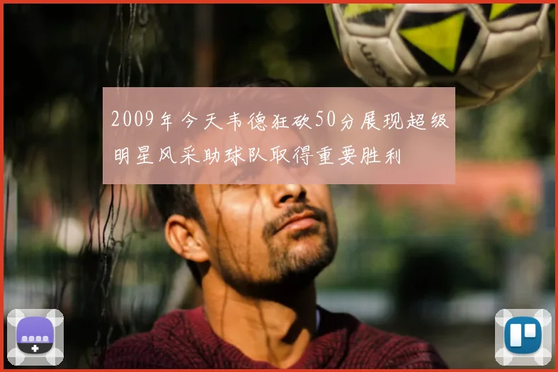 2009年今天韦德狂砍50分展现超级明星风采助球队取得重要胜利