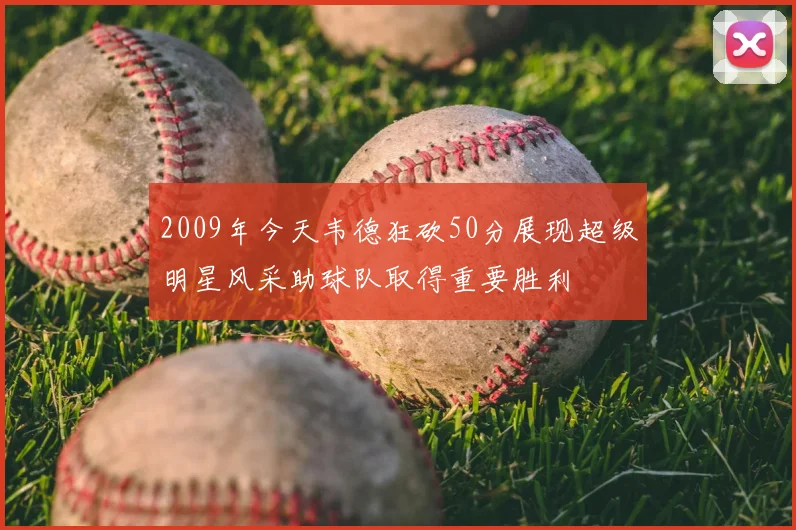 2009年今天韦德狂砍50分展现超级明星风采助球队取得重要胜利