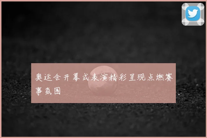 奥运会开幕式表演精彩呈现点燃赛事氛围