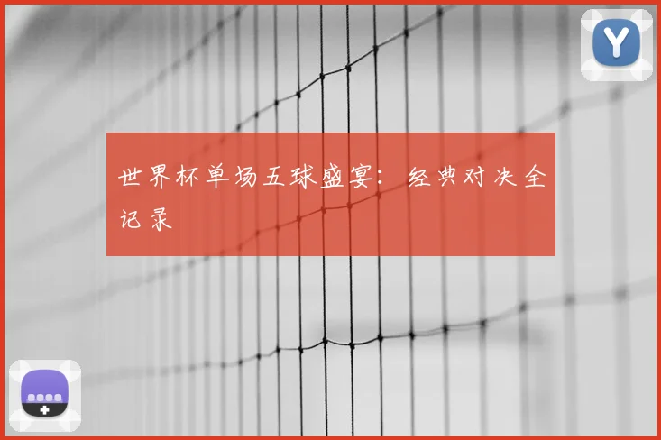 世界杯单场五球盛宴：经典对决全记录