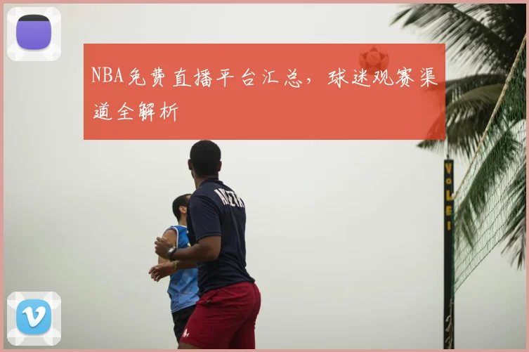 NBA免费直播平台汇总,球迷观赛渠道全解析