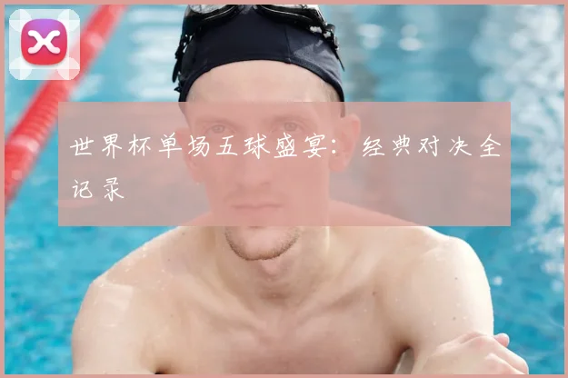 世界杯单场五球盛宴：经典对决全记录