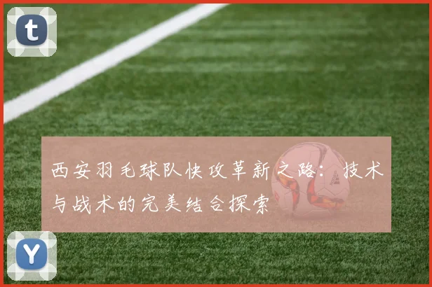 西安羽毛球队快攻革新之路：技术与战术的完美结合探索