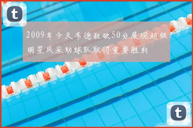 2009年今天韦德狂砍50分展现超级明星风采助球队取得重要胜利