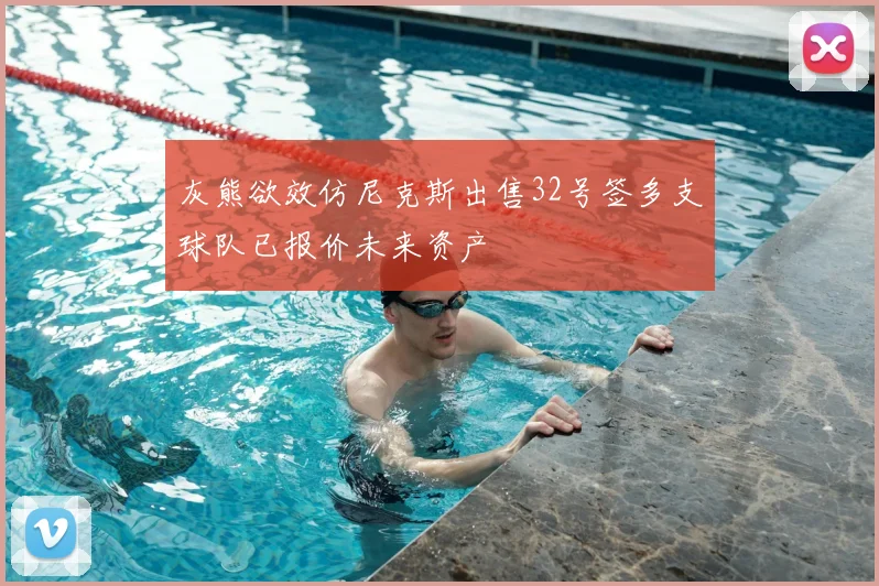 灰熊欲效仿尼克斯出售32号签多支球队已报价未来资产