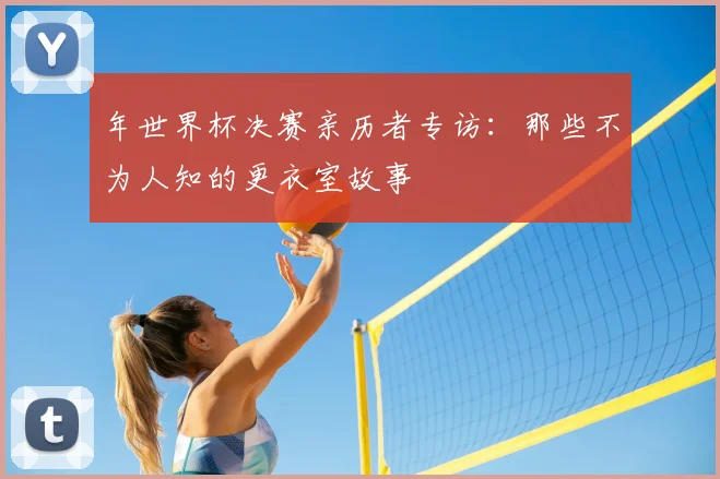 年世界杯决赛亲历者专访：那些不为人知的更衣室故事