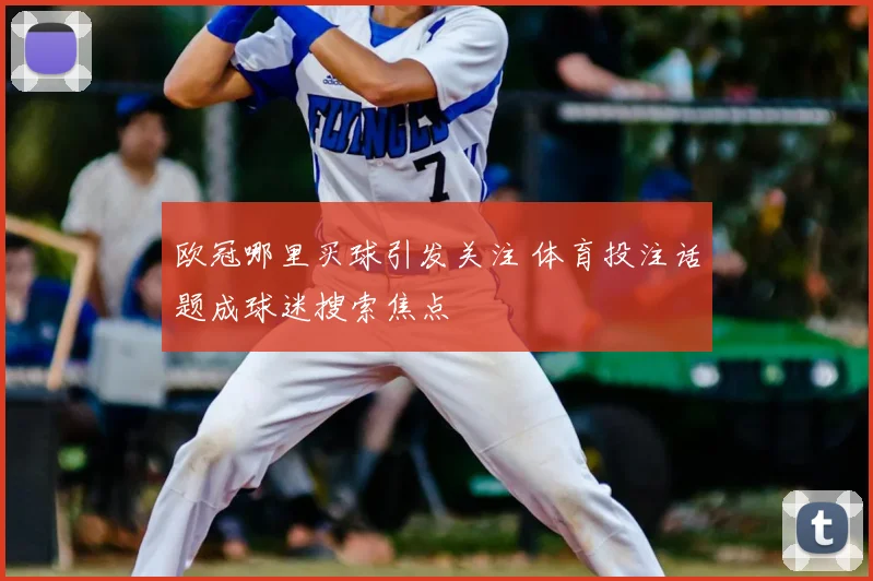 欧冠哪里买球引发关注 体育投注话题成球迷搜索焦点