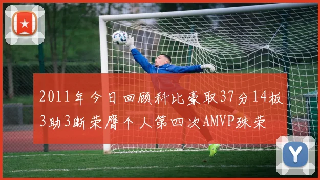 2011年今日回顾科比豪取37分14板3助3断荣膺个人第四次AMVP殊荣