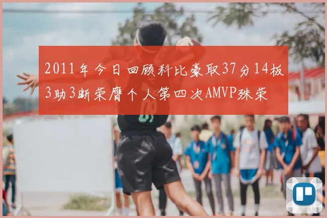 2011年今日回顾科比豪取37分14板3助3断荣膺个人第四次AMVP殊荣