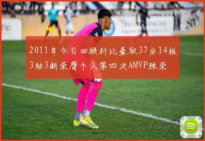 2011年今日回顾科比豪取37分14板3助3断荣膺个人第四次AMVP殊荣