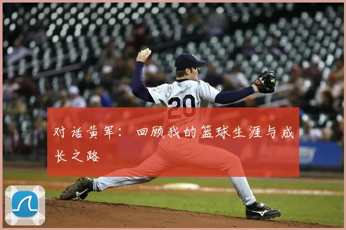 对话黄军：回顾我的篮球生涯与成长之路