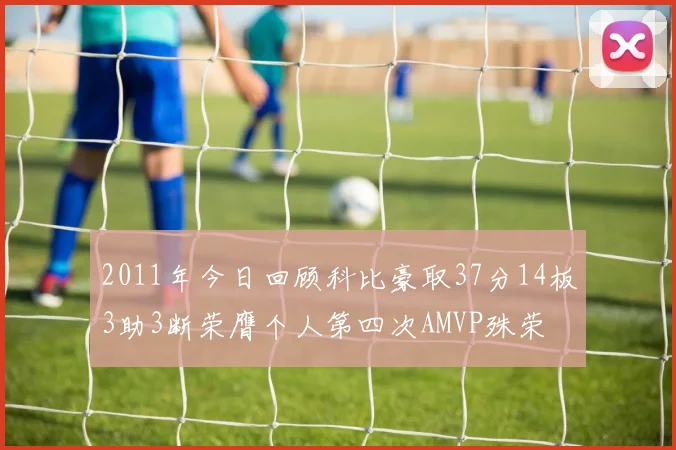 2011年今日回顾科比豪取37分14板3助3断荣膺个人第四次AMVP殊荣