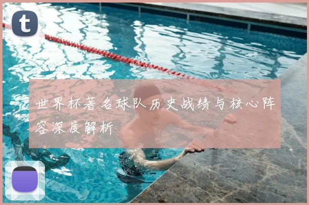 世界杯著名球队历史战绩与核心阵容深度解析