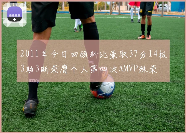 2011年今日回顾科比豪取37分14板3助3断荣膺个人第四次AMVP殊荣