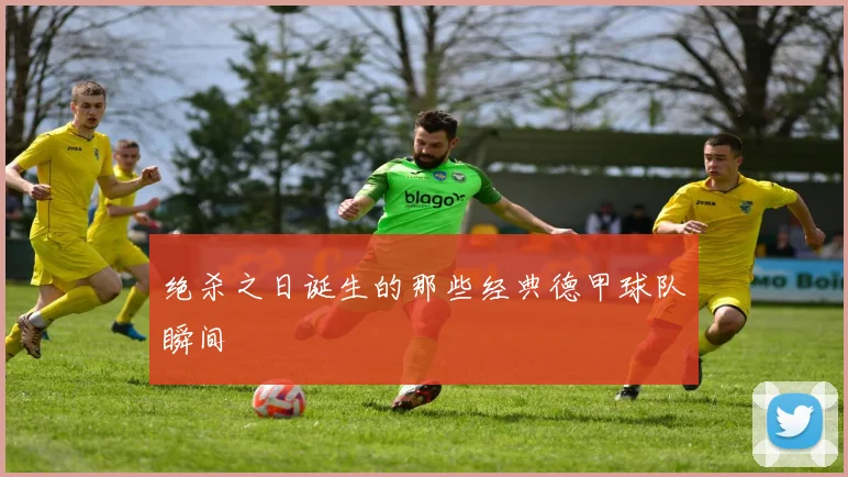 绝杀之日诞生的那些经典德甲球队瞬间