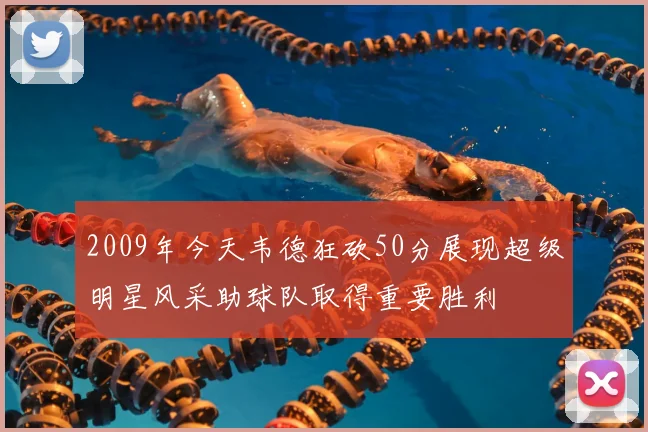 2009年今天韦德狂砍50分展现超级明星风采助球队取得重要胜利