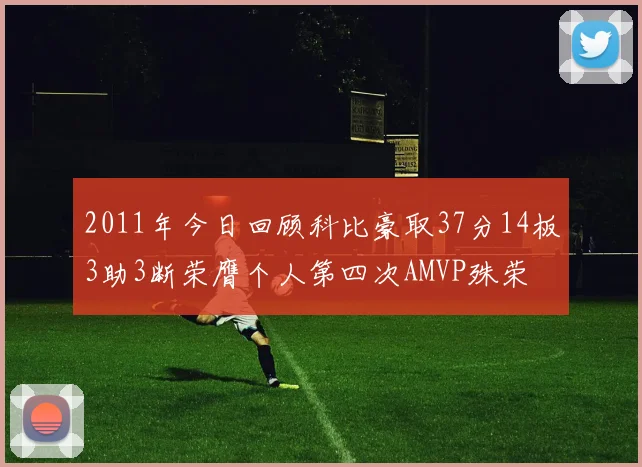 2011年今日回顾科比豪取37分14板3助3断荣膺个人第四次AMVP殊荣