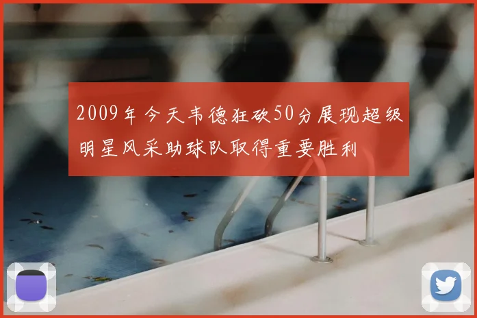 2009年今天韦德狂砍50分展现超级明星风采助球队取得重要胜利