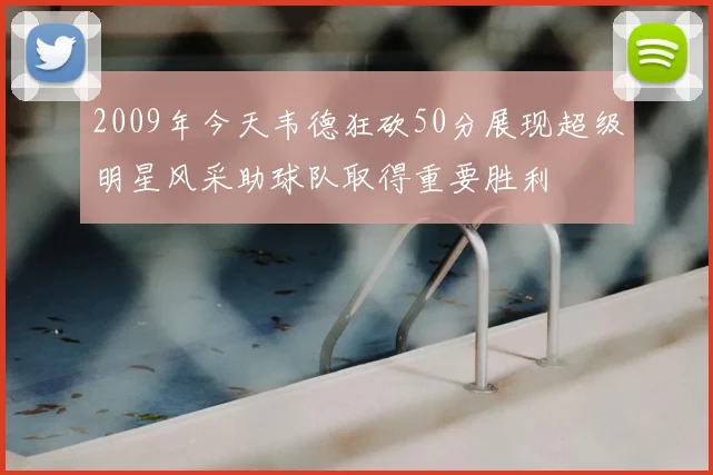 2009年今天韦德狂砍50分展现超级明星风采助球队取得重要胜利