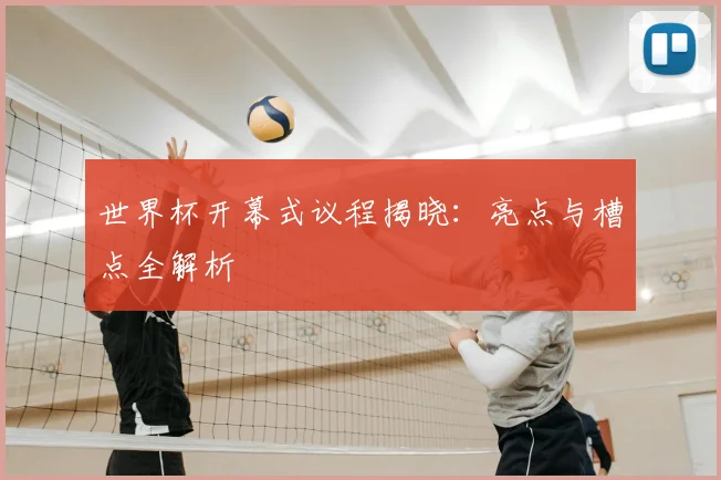 世界杯开幕式议程揭晓：亮点与槽点全解析
