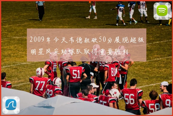 2009年今天韦德狂砍50分展现超级明星风采助球队取得重要胜利