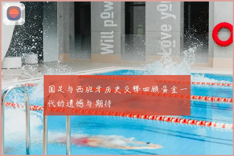 国足与西班牙历史交锋回顾黄金一代的遗憾与期待