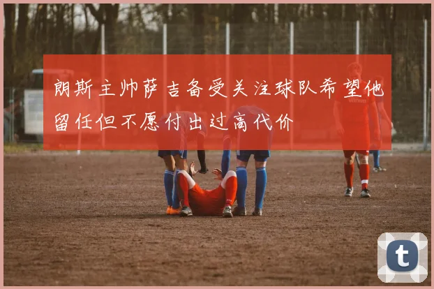 朗斯主帅萨吉备受关注球队希望他留任但不愿付出过高代价
