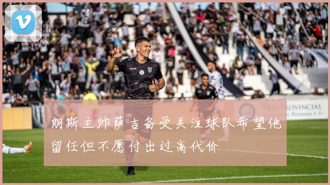 朗斯主帅萨吉备受关注球队希望他留任但不愿付出过高代价