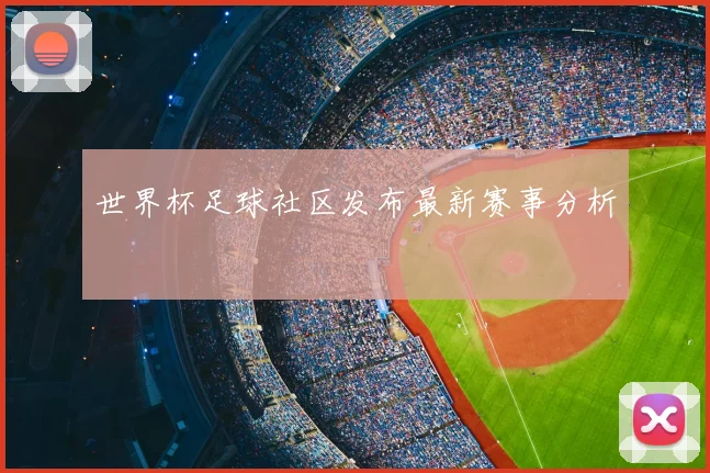 世界杯足球社区发布最新赛事分析