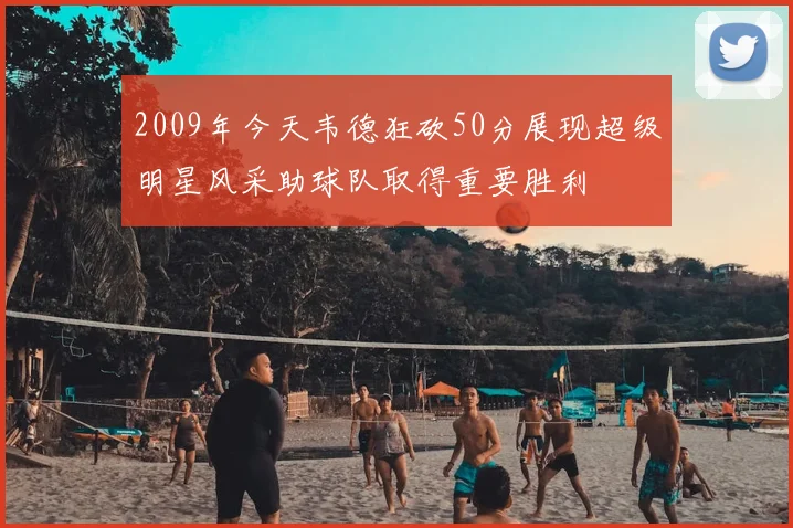 2009年今天韦德狂砍50分展现超级明星风采助球队取得重要胜利