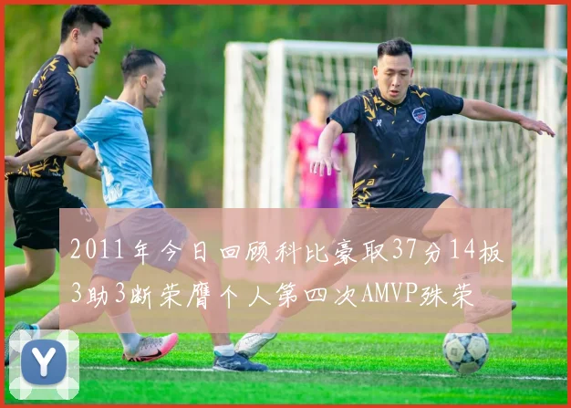 2011年今日回顾科比豪取37分14板3助3断荣膺个人第四次AMVP殊荣