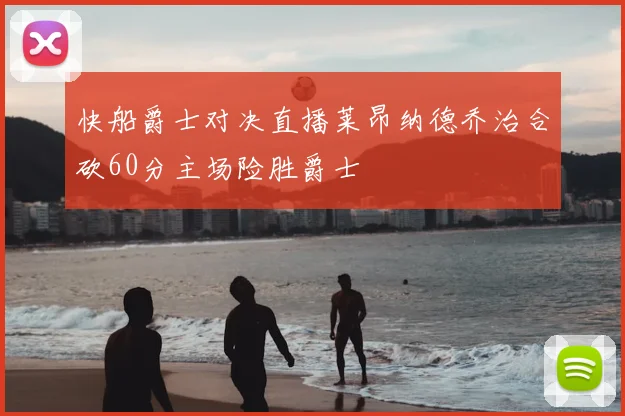 快船爵士对决直播莱昂纳德乔治合砍60分主场险胜爵士