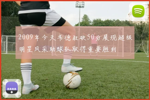 2009年今天韦德狂砍50分展现超级明星风采助球队取得重要胜利