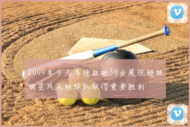 2009年今天韦德狂砍50分展现超级明星风采助球队取得重要胜利