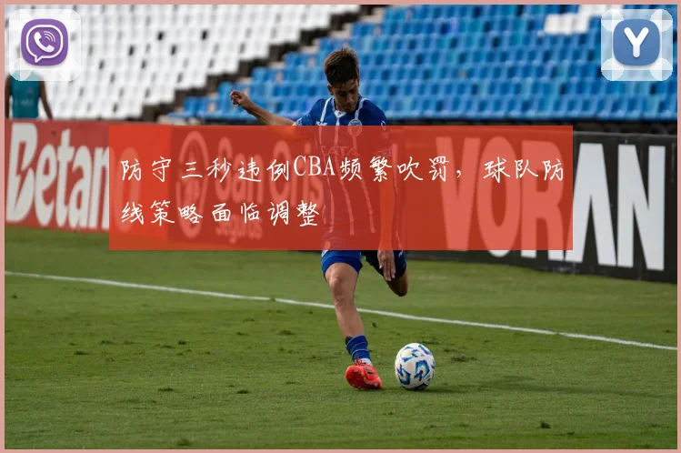 防守三秒违例CBA频繁吹罚，球队防线策略面临调整