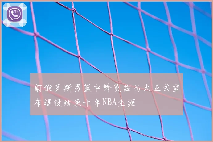 前俄罗斯男篮中锋莫兹戈夫正式宣布退役结束十年NBA生涯