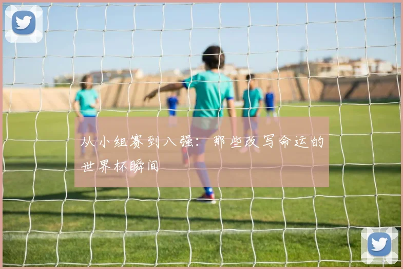 从小组赛到八强：那些改写命运的世界杯瞬间