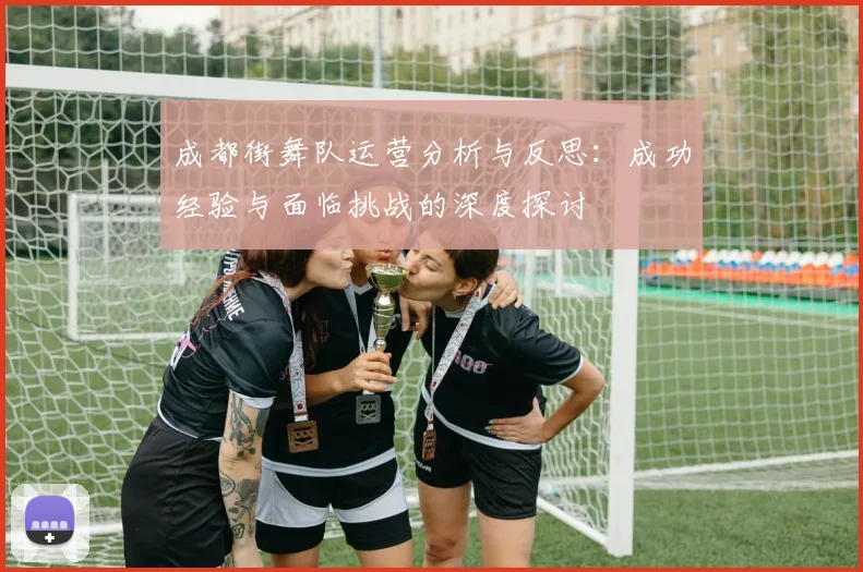 成都街舞队运营分析与反思：成功经验与面临挑战的深度探讨
