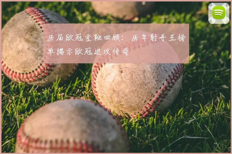历届欧冠金靴回顾：历年射手王榜单揭示欧冠进攻传奇