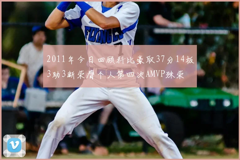 2011年今日回顾科比豪取37分14板3助3断荣膺个人第四次AMVP殊荣