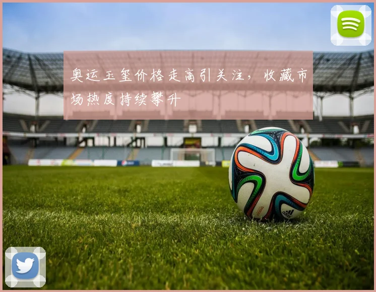 奥运玉玺价格走高引关注，收藏市场热度持续攀升