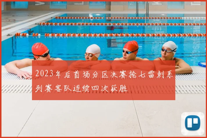 2023年后首场分区决赛抢七雷刺系列赛客队连续四次获胜