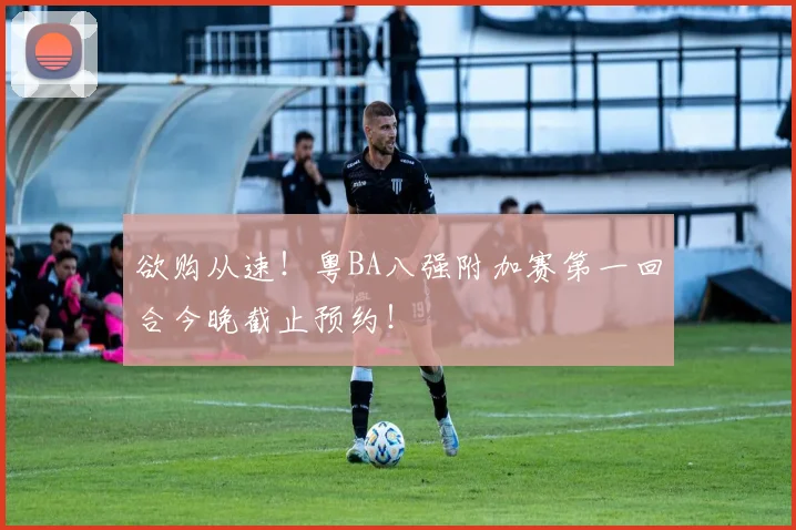 欲购从速！粤BA八强附加赛第一回合今晚截止预约！