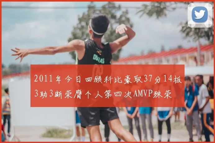 2011年今日回顾科比豪取37分14板3助3断荣膺个人第四次AMVP殊荣