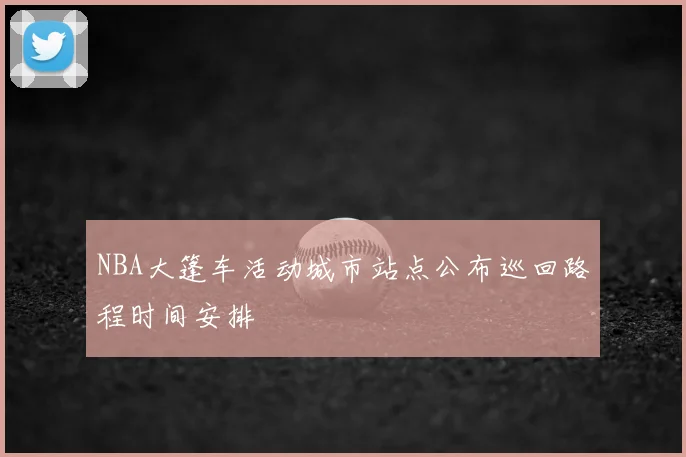 NBA大篷车活动城市站点公布巡回路程时间安排