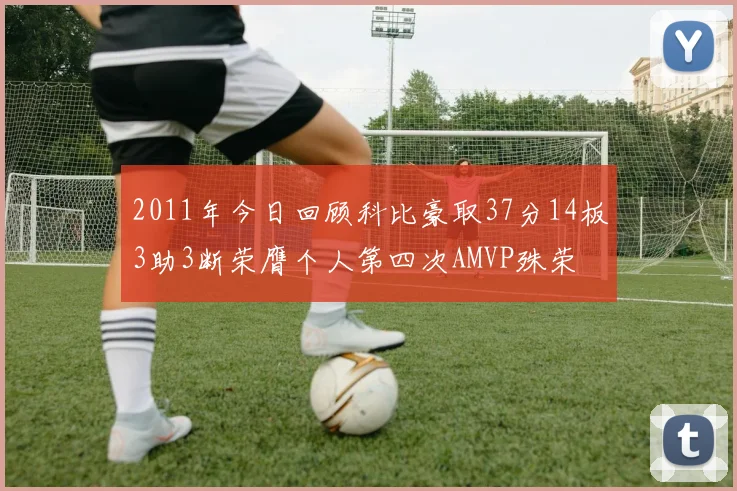 2011年今日回顾科比豪取37分14板3助3断荣膺个人第四次AMVP殊荣