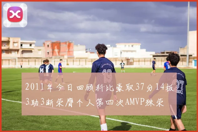 2011年今日回顾科比豪取37分14板3助3断荣膺个人第四次AMVP殊荣