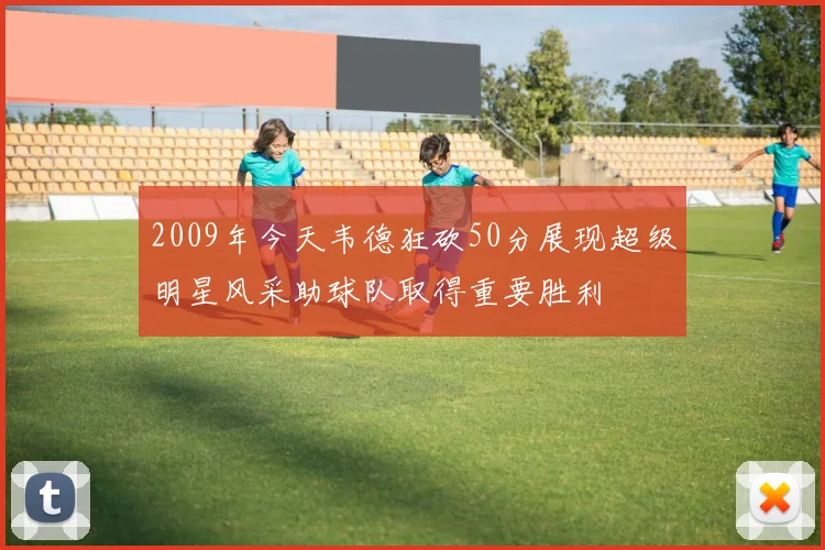 2009年今天韦德狂砍50分展现超级明星风采助球队取得重要胜利