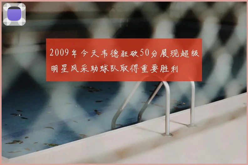 2009年今天韦德狂砍50分展现超级明星风采助球队取得重要胜利